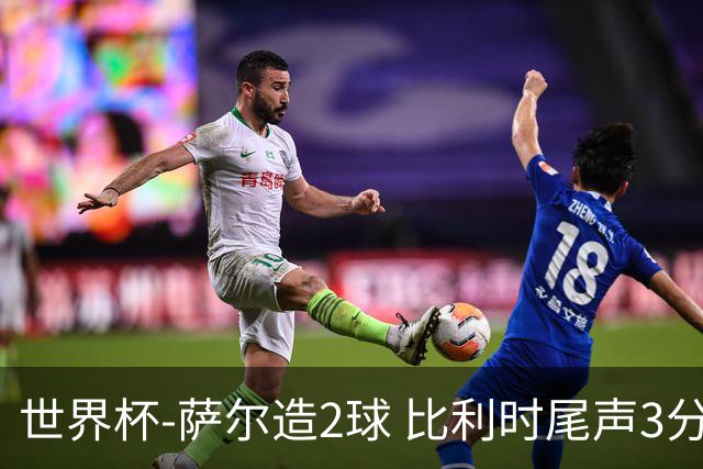 世界杯-萨尔造2球 比利时尾声3分2球2-2塞内加尔进加时