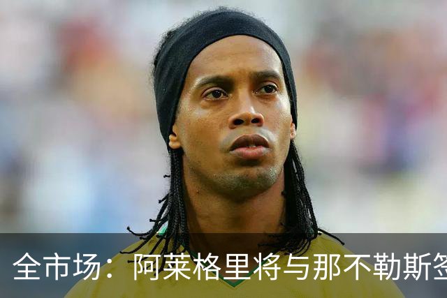 全市场：阿莱格里将与那不勒斯签约2＋1年，合同不含提前解约条款