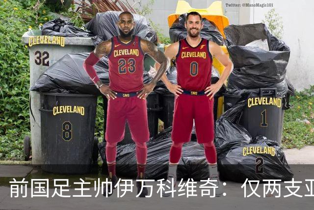 前国足主帅伊万科维奇：仅两支亚足联球队晋级世界杯32强并不意外