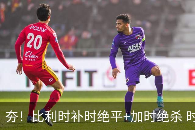 夯！比利时补时绝平+加时绝杀 时隔8年再造世界杯让二追三