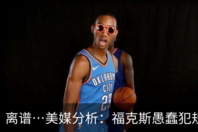 离谱…美媒分析：福克斯愚蠢犯规+米奇逆天指挥“联手完成自杀”